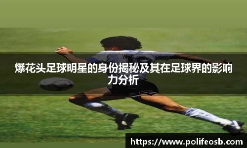 爆花头足球明星的身份揭秘及其在足球界的影响力分析