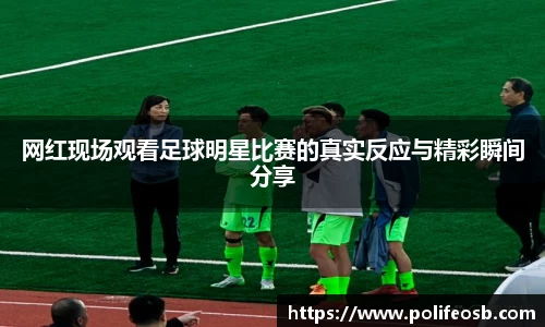 网红现场观看足球明星比赛的真实反应与精彩瞬间分享